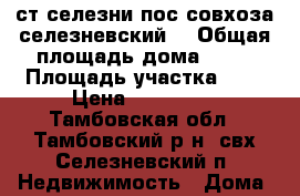 ст селезни пос.совхоза селезневский  › Общая площадь дома ­ 52 › Площадь участка ­ 4 › Цена ­ 900 000 - Тамбовская обл., Тамбовский р-н, свх Селезневский п. Недвижимость » Дома, коттеджи, дачи продажа   . Тамбовская обл.